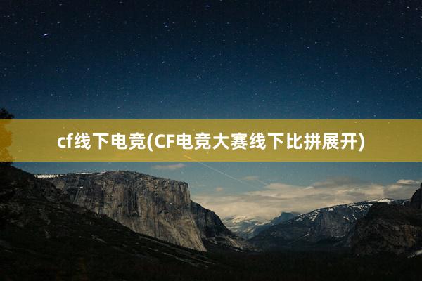 cf线下电竞(CF电竞大赛线下比拼展开)