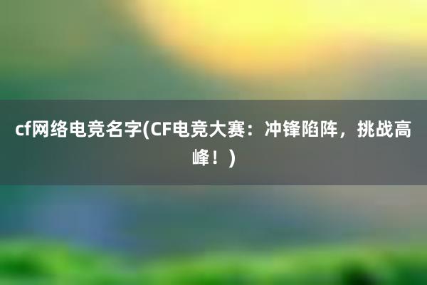 cf网络电竞名字(CF电竞大赛：冲锋陷阵，挑战高峰！)