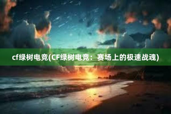 cf绿树电竞(CF绿树电竞：赛场上的极速战魂)