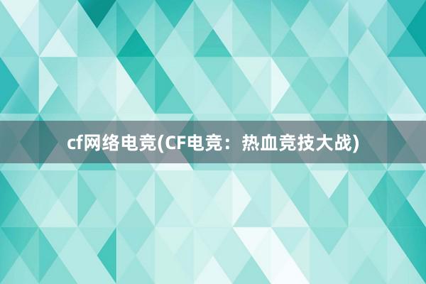 cf网络电竞(CF电竞：热血竞技大战)