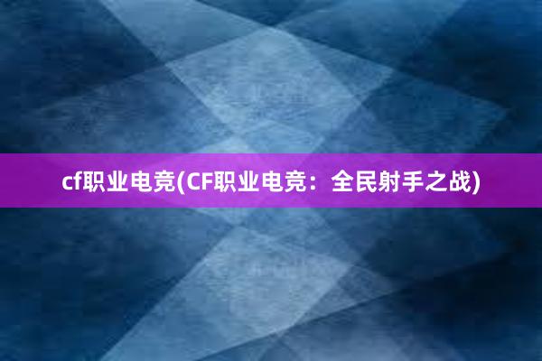 cf职业电竞(CF职业电竞：全民射手之战)