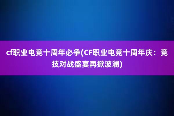 cf职业电竞十周年必争(CF职业电竞十周年庆：竞技对战盛宴再掀波澜)