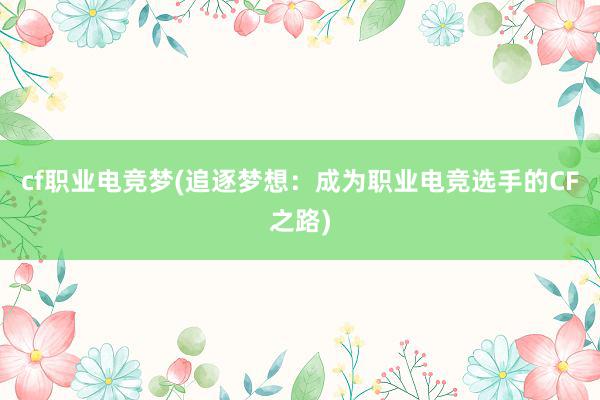 cf职业电竞梦(追逐梦想：成为职业电竞选手的CF之路)