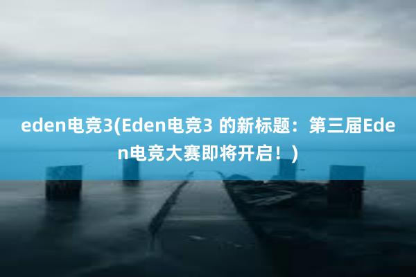 eden电竞3(Eden电竞3 的新标题：第三届Eden电竞大赛即将开启！)