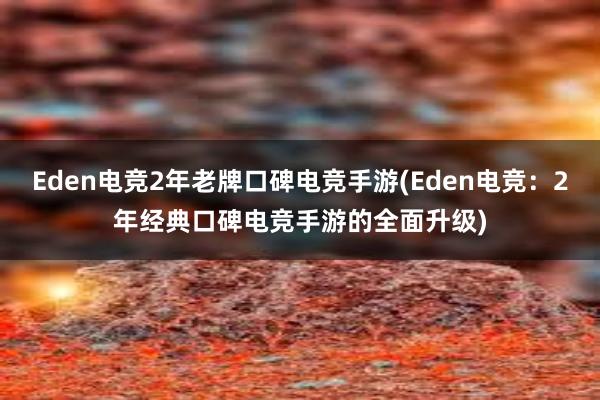 Eden电竞2年老牌口碑电竞手游(Eden电竞：2年经典口碑电竞手游的全面升级)