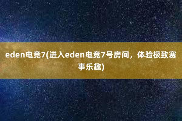 eden电竞7(进入eden电竞7号房间，体验极致赛事乐趣)