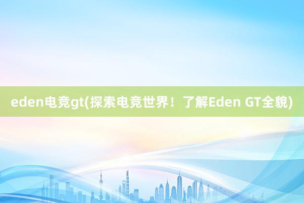 eden电竞gt(探索电竞世界！了解Eden GT全貌)