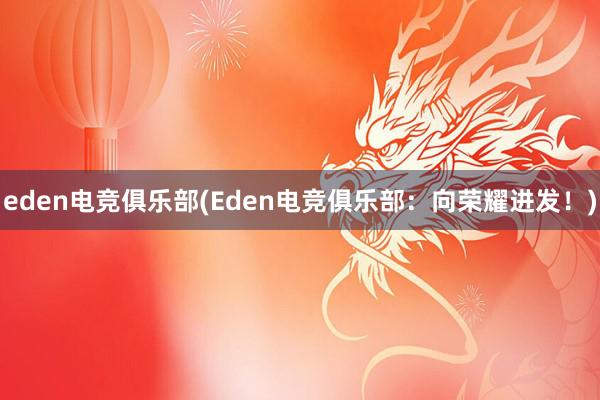 eden电竞俱乐部(Eden电竞俱乐部：向荣耀进发！)