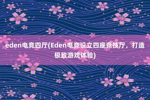 eden电竞四厅(Eden电竞设立四座竞技厅，打造极致游戏体验)