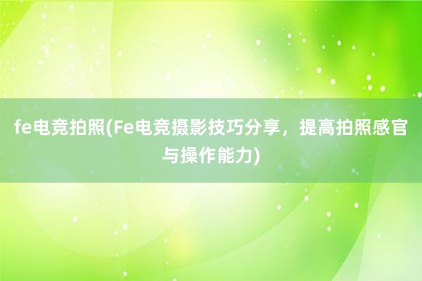 fe电竞拍照(Fe电竞摄影技巧分享，提高拍照感官与操作能力)