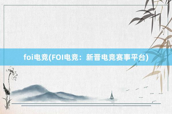 foi电竞(FOI电竞：新晋电竞赛事平台)