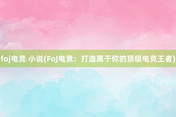 foj电竞 小说(FoJ电竞：打造属于你的顶级电竞王者)