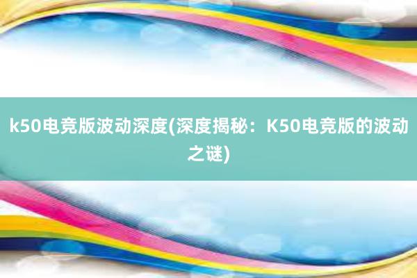 k50电竞版波动深度(深度揭秘：K50电竞版的波动之谜)