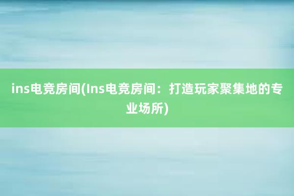 ins电竞房间(Ins电竞房间：打造玩家聚集地的专业场所)