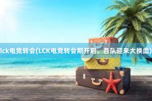 lck电竞转会(LCK电竞转会期开启，各队迎来大换血)