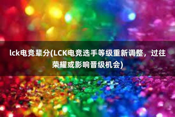 lck电竞辈分(LCK电竞选手等级重新调整，过往荣耀或影响晋级机会)