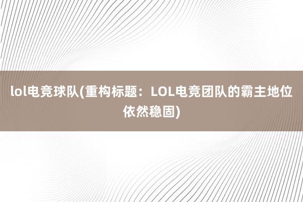 lol电竞球队(重构标题：LOL电竞团队的霸主地位依然稳固)