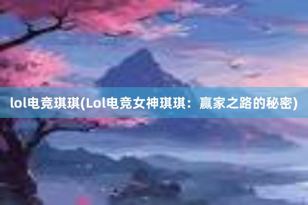 lol电竞琪琪(Lol电竞女神琪琪：赢家之路的秘密)