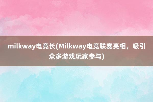 milkway电竞长(Milkway电竞联赛亮相，吸引众多游戏玩家参与)