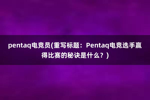 pentaq电竞员(重写标题：Pentaq电竞选手赢得比赛的秘诀是什么？)