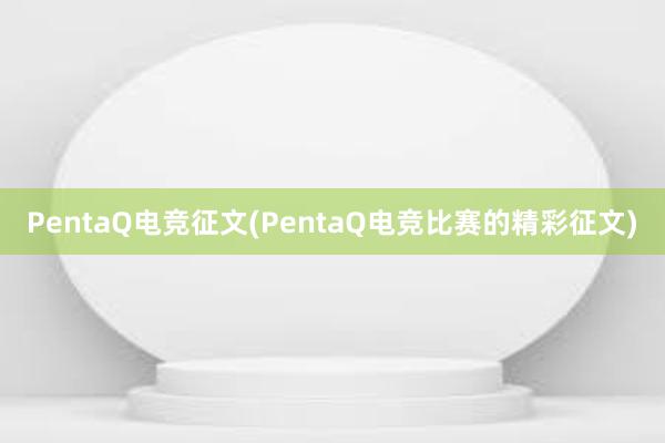 PentaQ电竞征文(PentaQ电竞比赛的精彩征文)