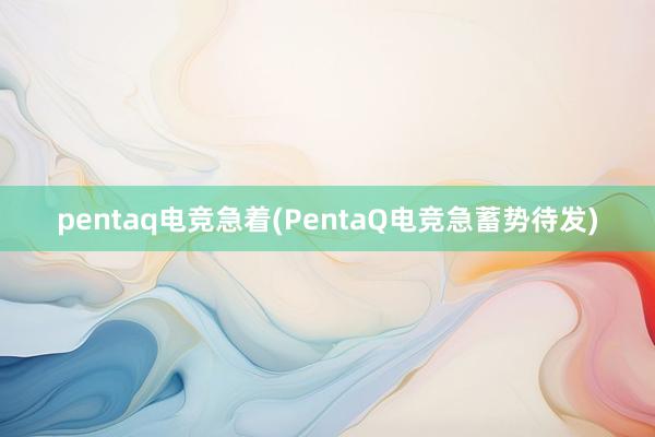 pentaq电竞急着(PentaQ电竞急蓄势待发)