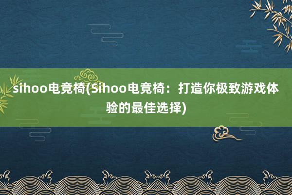 sihoo电竞椅(Sihoo电竞椅：打造你极致游戏体验的最佳选择)