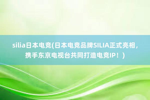 silia日本电竞(日本电竞品牌SILIA正式亮相，携手东京电视台共同打造电竞IP！)