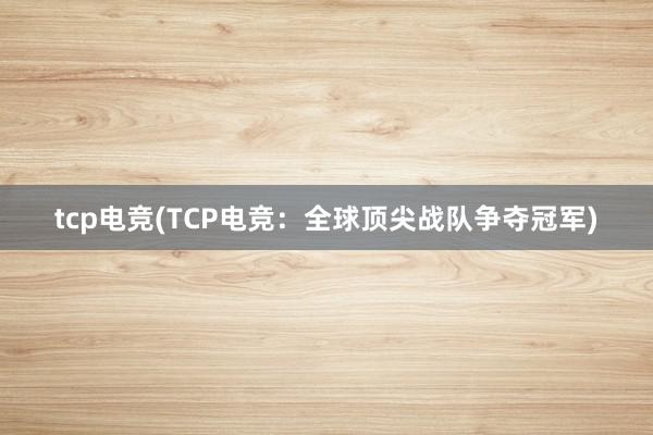 tcp电竞(TCP电竞：全球顶尖战队争夺冠军)