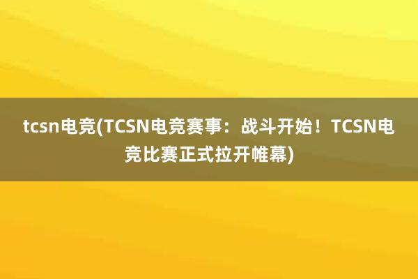 tcsn电竞(TCSN电竞赛事：战斗开始！TCSN电竞比赛正式拉开帷幕)