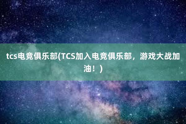 tcs电竞俱乐部(TCS加入电竞俱乐部，游戏大战加油！)