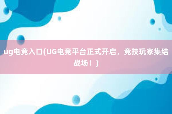 ug电竞入口(UG电竞平台正式开启，竞技玩家集结战场！)