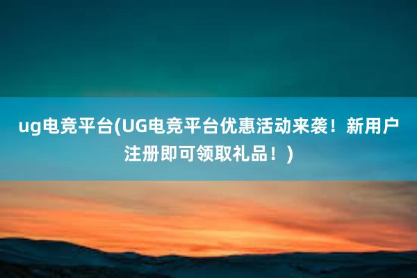 ug电竞平台(UG电竞平台优惠活动来袭！新用户注册即可领取礼品！)