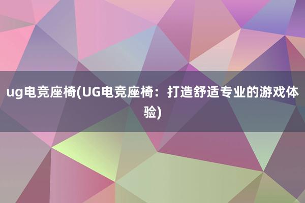 ug电竞座椅(UG电竞座椅：打造舒适专业的游戏体验)