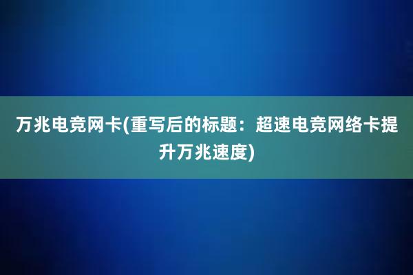 万兆电竞网卡(重写后的标题：超速电竞网络卡提升万兆速度)