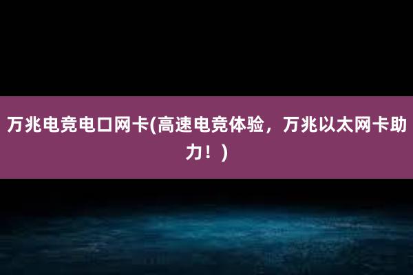 万兆电竞电口网卡(高速电竞体验，万兆以太网卡助力！)