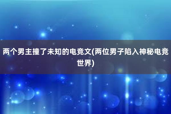 两个男主撞了未知的电竞文(两位男子陷入神秘电竞世界)