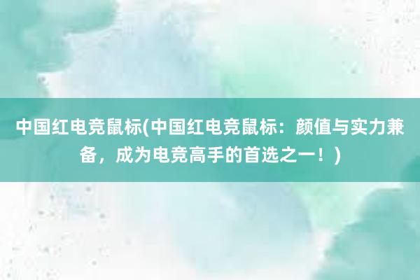 中国红电竞鼠标(中国红电竞鼠标：颜值与实力兼备，成为电竞高手的首选之一！)