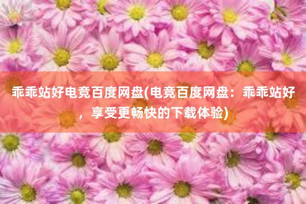 乖乖站好电竞百度网盘(电竞百度网盘：乖乖站好，享受更畅快的下载体验)