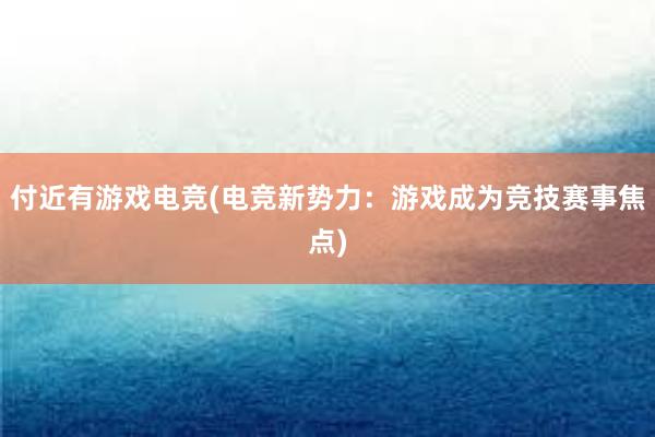 付近有游戏电竞(电竞新势力：游戏成为竞技赛事焦点)