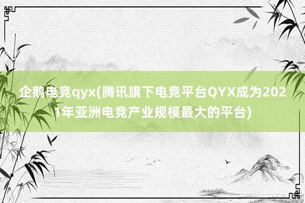 企鹅电竞qyx(腾讯旗下电竞平台QYX成为2021年亚洲电竞产业规模最大的平台)