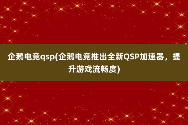 企鹅电竞qsp(企鹅电竞推出全新QSP加速器，提升游戏流畅度)