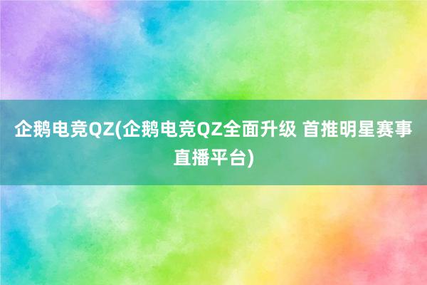 企鹅电竞QZ(企鹅电竞QZ全面升级 首推明星赛事直播平台)