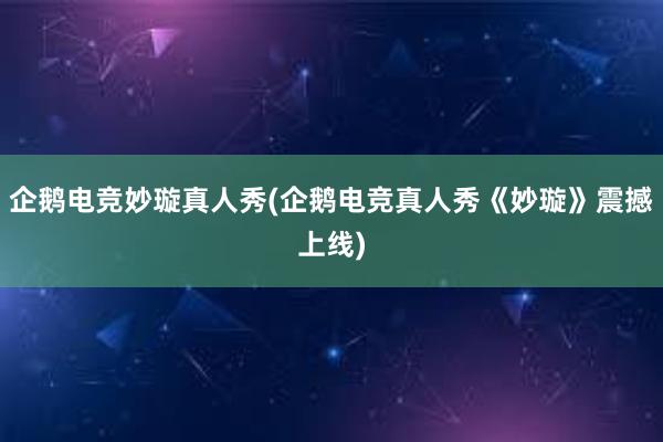 企鹅电竞妙璇真人秀(企鹅电竞真人秀《妙璇》震撼上线)