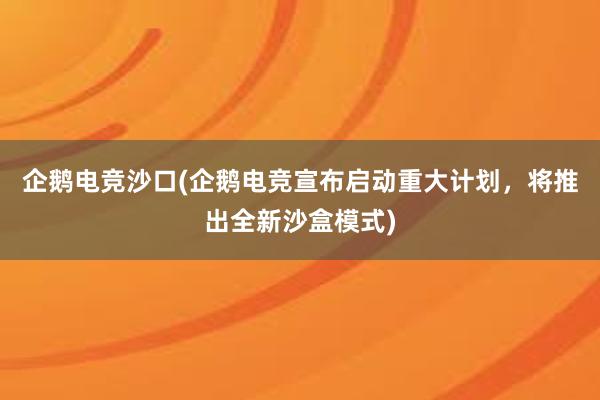 企鹅电竞沙口(企鹅电竞宣布启动重大计划，将推出全新沙盒模式)