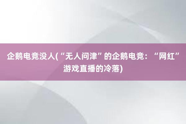 企鹅电竞没人(“无人问津”的企鹅电竞：“网红”游戏直播的冷落)