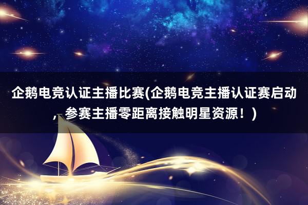 企鹅电竞认证主播比赛(企鹅电竞主播认证赛启动，参赛主播零距离接触明星资源！)