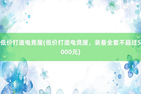 低价打造电竞屋(低价打造电竞屋，装备全套不超过5000元)