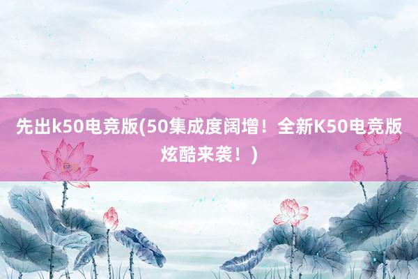 先出k50电竞版(50集成度阔增！全新K50电竞版炫酷来袭！)