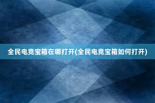 全民电竞宝箱在哪打开(全民电竞宝箱如何打开)